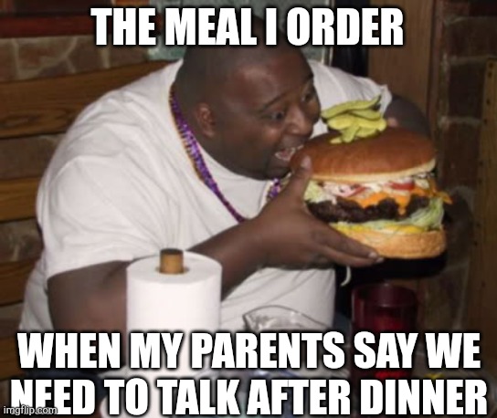 Fat guy eating burger | THE MEAL I ORDER; WHEN MY PARENTS SAY WE NEED TO TALK AFTER DINNER | image tagged in fat guy eating burger | made w/ Imgflip meme maker