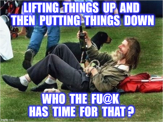 LIFTING  THINGS  UP  AND  THEN  PUTTING  THINGS  DOWN WHO  THE  FU@K  HAS  TIME  FOR  THAT ? | made w/ Imgflip meme maker