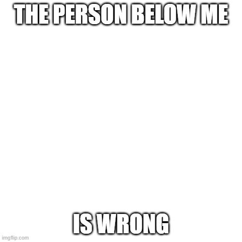 the person below me is wrong, serious | THE PERSON BELOW ME; IS WRONG | image tagged in memes,blank transparent square | made w/ Imgflip meme maker
