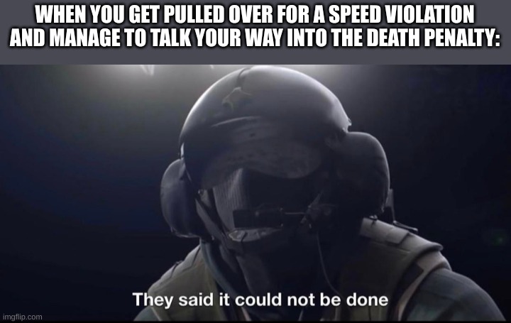 They said it could not be done | WHEN YOU GET PULLED OVER FOR A SPEED VIOLATION AND MANAGE TO TALK YOUR WAY INTO THE DEATH PENALTY: | image tagged in they said it could not be done | made w/ Imgflip meme maker