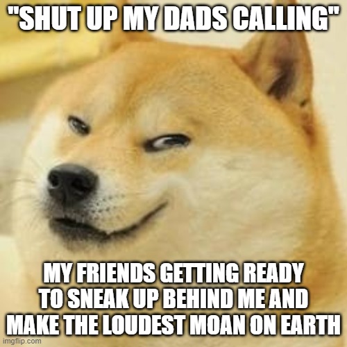 your friends ruin everything | "SHUT UP MY DADS CALLING"; MY FRIENDS GETTING READY TO SNEAK UP BEHIND ME AND MAKE THE LOUDEST MOAN ON EARTH | image tagged in cheems evil smile | made w/ Imgflip meme maker
