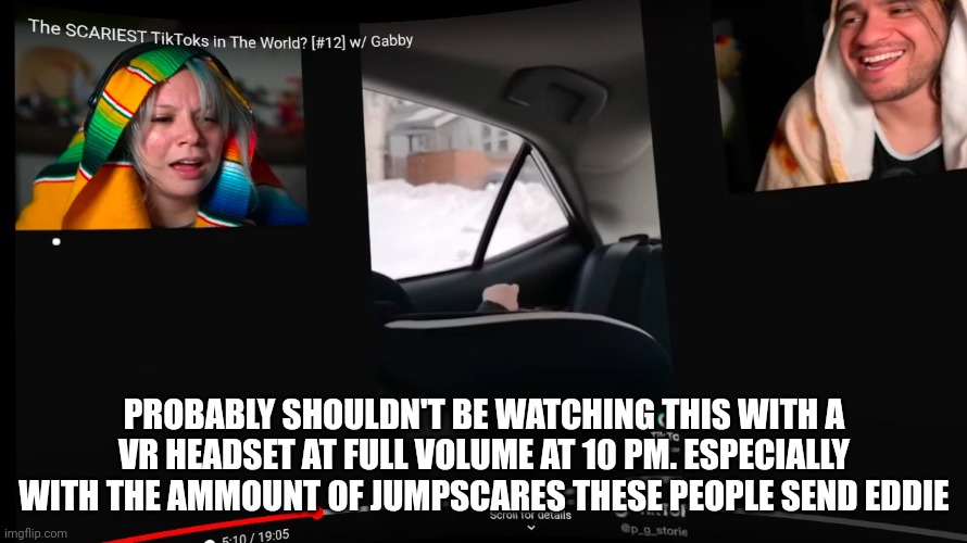 PROBABLY SHOULDN'T BE WATCHING THIS WITH A VR HEADSET AT FULL VOLUME AT 10 PM. ESPECIALLY WITH THE AMMOUNT OF JUMPSCARES THESE PEOPLE SEND EDDIE | made w/ Imgflip meme maker
