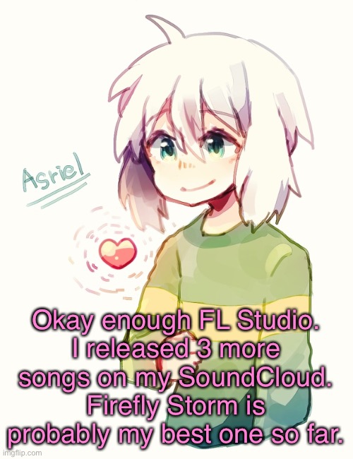 Asriel temp | Okay enough FL Studio.
I released 3 more songs on my SoundCloud.
Firefly Storm is probably my best one so far. | image tagged in asriel temp | made w/ Imgflip meme maker