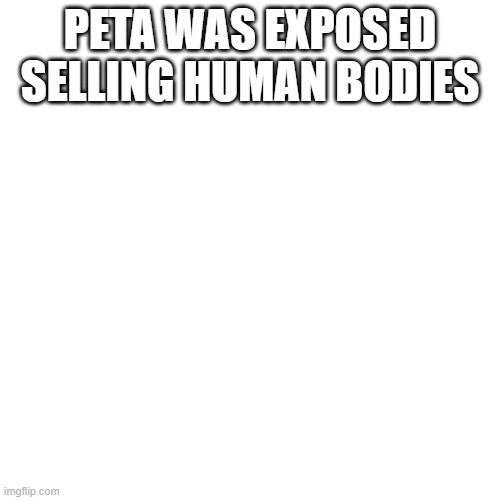 Blank Transparent Square | PETA WAS EXPOSED SELLING HUMAN BODIES | image tagged in memes,blank transparent square | made w/ Imgflip meme maker