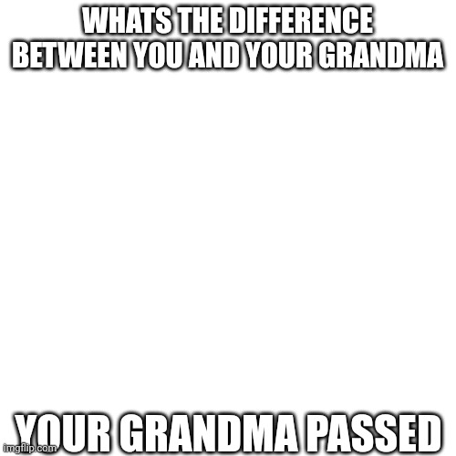 Blank Transparent Square Meme | WHATS THE DIFFERENCE BETWEEN YOU AND YOUR GRANDMA; YOUR GRANDMA PASSED | image tagged in memes,blank transparent square | made w/ Imgflip meme maker