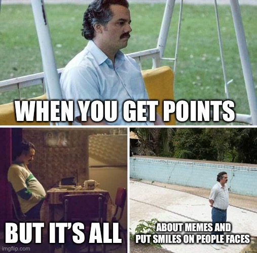 It’s all about |  WHEN YOU GET POINTS; BUT IT’S ALL; ABOUT MEMES AND PUT SMILES ON PEOPLE FACES | image tagged in memes,sad pablo escobar | made w/ Imgflip meme maker