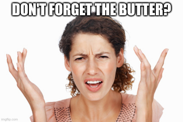 Indignant |  DON'T FORGET THE BUTTER? | image tagged in indignant | made w/ Imgflip meme maker