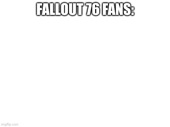 Blank White Template |  FALLOUT 76 FANS: | image tagged in blank white template | made w/ Imgflip meme maker