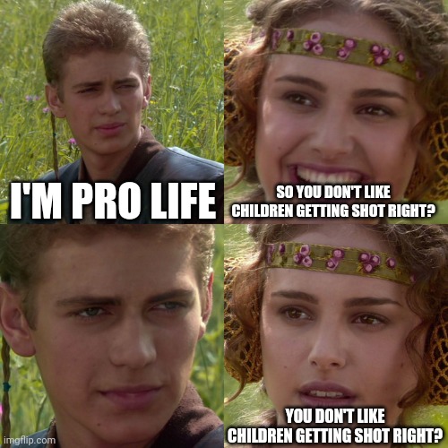 Right? | I'M PRO LIFE; SO YOU DON'T LIKE CHILDREN GETTING SHOT RIGHT? YOU DON'T LIKE CHILDREN GETTING SHOT RIGHT? | image tagged in anakin padme 4 panel | made w/ Imgflip meme maker