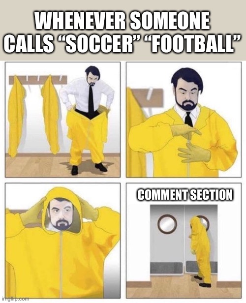 man putting on hazmat suit | WHENEVER SOMEONE CALLS “SOCCER” “FOOTBALL”; COMMENT SECTION | image tagged in man putting on hazmat suit | made w/ Imgflip meme maker