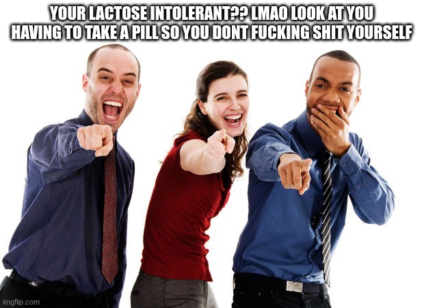 People laughing at you | YOUR LACTOSE INTOLERANT?? LMAO LOOK AT YOU HAVING TO TAKE A PILL SO YOU DONT FUCKING SHIT YOURSELF | image tagged in people laughing at you | made w/ Imgflip meme maker