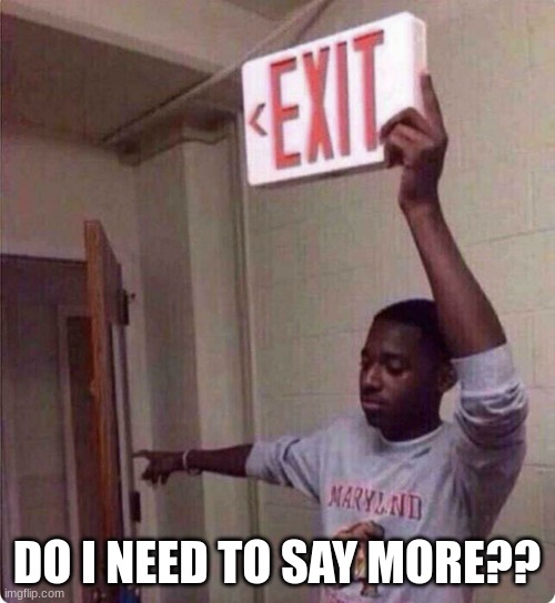 Holding Exit Sign | DO I NEED TO SAY MORE?? | image tagged in holding exit sign | made w/ Imgflip meme maker