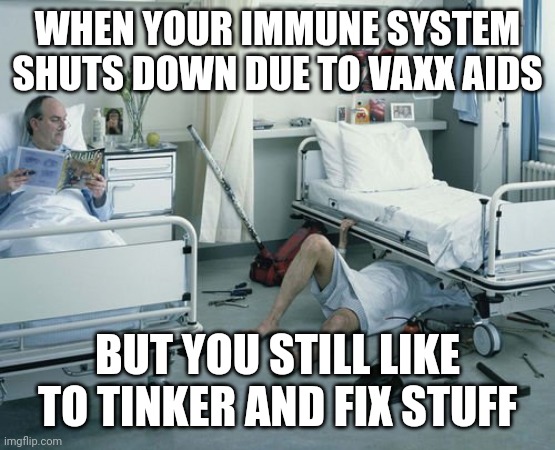 Mechanic's Nursing Home | WHEN YOUR IMMUNE SYSTEM SHUTS DOWN DUE TO VAXX AIDS; BUT YOU STILL LIKE TO TINKER AND FIX STUFF | image tagged in mechanic's nursing home | made w/ Imgflip meme maker