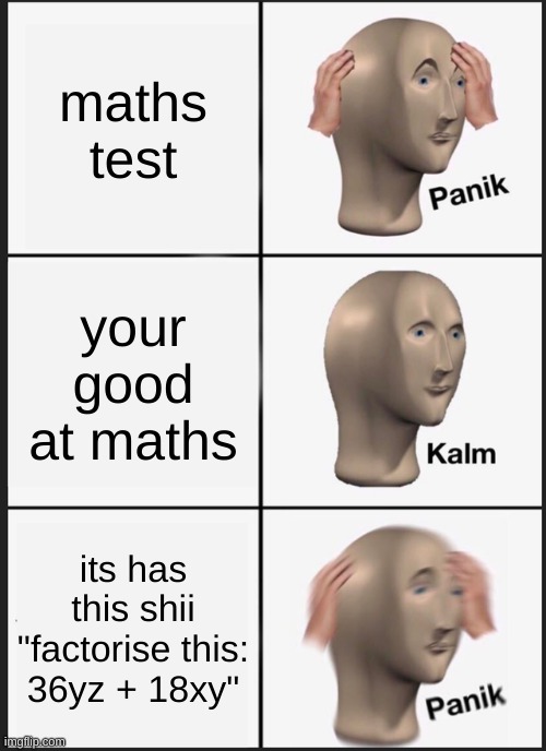 Panik Kalm Panik Meme | maths test; your good at maths; its has this shii "factorise this: 36yz + 18xy" | image tagged in memes,panik kalm panik | made w/ Imgflip meme maker