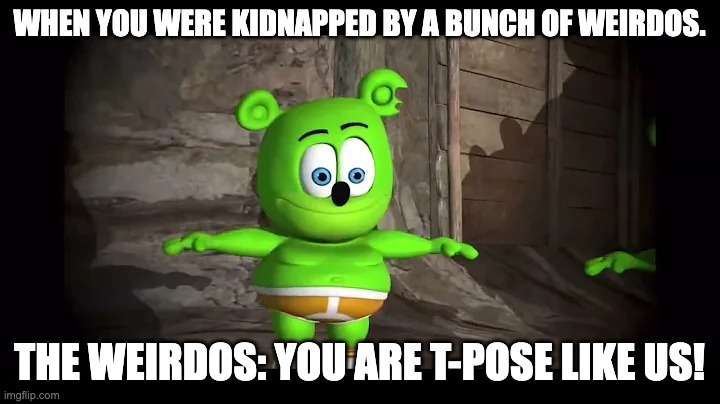 T-pose Pingas | WHEN YOU WERE KIDNAPPED BY A BUNCH OF WEIRDOS. THE WEIRDOS: YOU ARE T-POSE LIKE US! | image tagged in t-pose | made w/ Imgflip meme maker