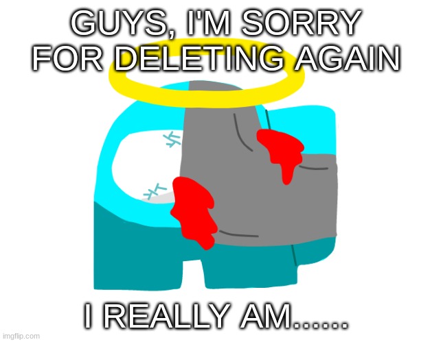 I do, and I regret it alot ;-; | GUYS, I'M SORRY FOR DELETING AGAIN; I REALLY AM...... | image tagged in idk,sus,-cyan_official- | made w/ Imgflip meme maker