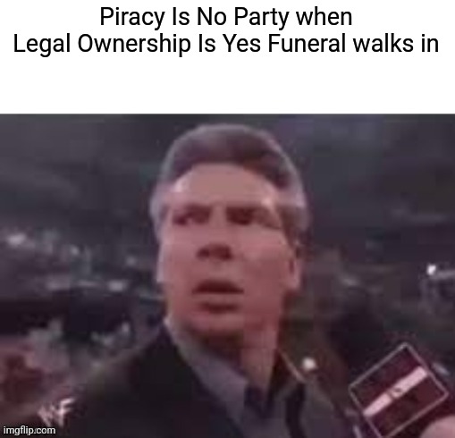 x when x walks in | Piracy Is No Party when
Legal Ownership Is Yes Funeral walks in | image tagged in x when x walks in | made w/ Imgflip meme maker