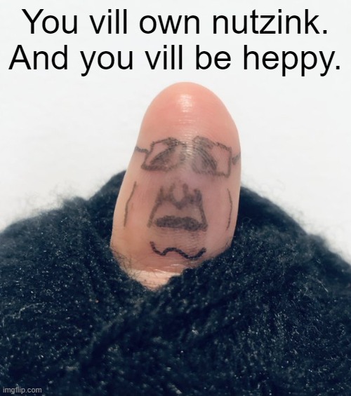 I've got you under my thumb | You vill own nutzink. And you vill be heppy. | made w/ Imgflip meme maker