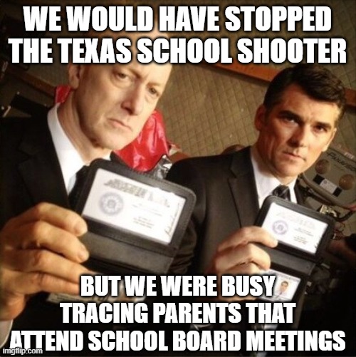 FBI idiots |  WE WOULD HAVE STOPPED THE TEXAS SCHOOL SHOOTER; BUT WE WERE BUSY TRACING PARENTS THAT ATTEND SCHOOL BOARD MEETINGS | image tagged in fbi | made w/ Imgflip meme maker