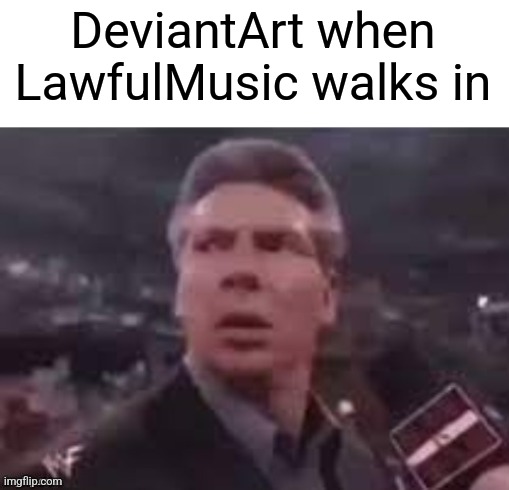 x when x walks in | DeviantArt when LawfulMusic walks in | image tagged in x when x walks in | made w/ Imgflip meme maker