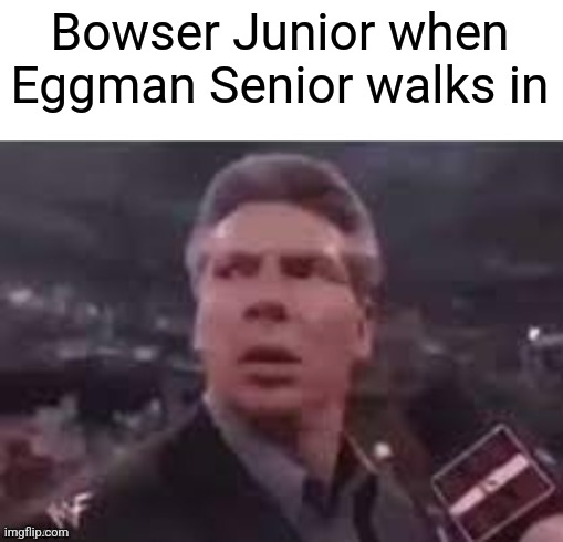 x when x walks in | Bowser Junior when Eggman Senior walks in | image tagged in x when x walks in | made w/ Imgflip meme maker