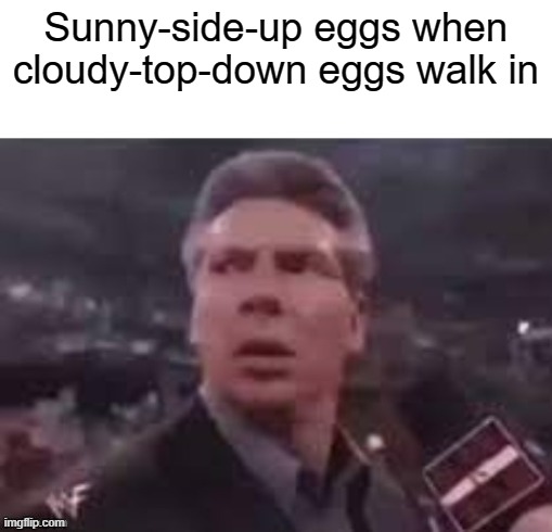 x when x walks in | Sunny-side-up eggs when cloudy-top-down eggs walk in | image tagged in x when x walks in | made w/ Imgflip meme maker