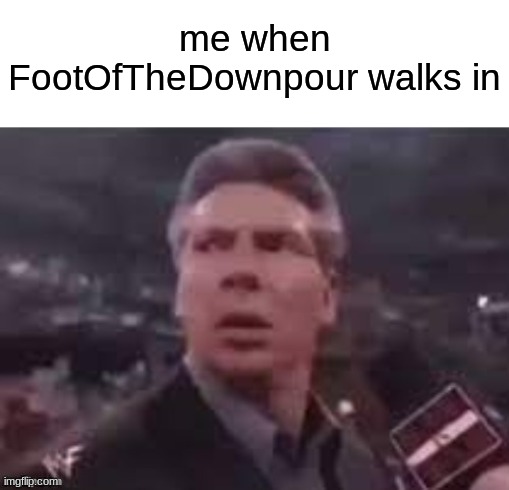 x when x walks in | me when FootOfTheDownpour walks in | image tagged in x when x walks in | made w/ Imgflip meme maker
