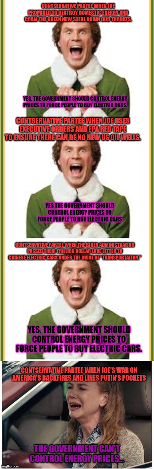 Contservative Partee logic. | CONTSERVATIVE PARTEE WHEN JOE PROMISED TO DESTROY DOMESTIC ENERGY AND CRAM THE GREEN NEW STEAL DOWN OUR THROATS. YES. THE GOVERNMENT SHOULD CONTROL ENERGY PRICES TO FORCE PEOPLE TO BUY ELECTRIC CARS. CONTSERVATIVE PARTEE WHEN JOE USES EXECUTIVE ORDERS AND EPA RED TAPE TO ENSURE THERE CAN BE NO NEW US OIL WELLS. YES THE GOVERNMENT SHOULD CONTROL ENERGY PRICES TO FORCE PEOPLE TO BUY ELECTRIC CARS; CONTSERVATIVE PARTEE WHEN THE BIDEN ADMINISTRATION PASSED THEIR TRILLION DOLLAR LOVE LETTER TO CHINESE ELECTRIC CARS UNDER THE GUISE OF "TRANSPORTATION."; YES. THE GOVERNMENT SHOULD CONTROL ENERGY PRICES TO FORCE PEOPLE TO BUY ELECTRIC CARS. CONTSERVATIVE PARTEE WHEN JOE'S WAR ON AMERICA'S BACKFIRES AND LINES PUTIN'S POCKETS; THE GOVERNMENT CAN'T CONTROL ENERGY PRICES... | image tagged in the great reset,you will own,nothing,you will be,happy | made w/ Imgflip meme maker