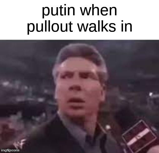 x when x walks in | putin when pullout walks in | image tagged in x when x walks in | made w/ Imgflip meme maker