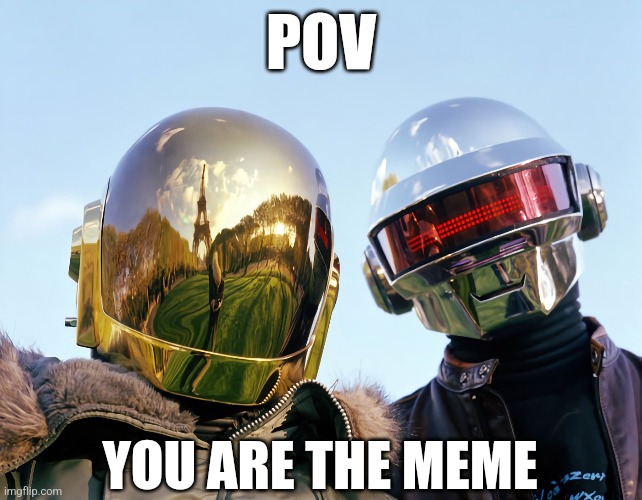 Daft POV | POV; YOU ARE THE MEME | image tagged in daft punk,pov,you are the meme | made w/ Imgflip meme maker