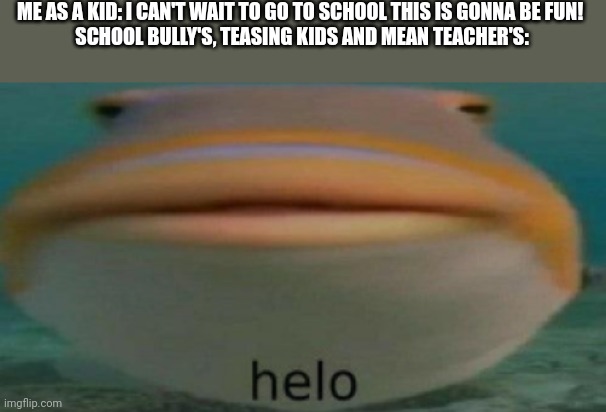 I'm glad that school is almost over | ME AS A KID: I CAN'T WAIT TO GO TO SCHOOL THIS IS GONNA BE FUN!
 SCHOOL BULLY'S, TEASING KIDS AND MEAN TEACHER'S: | image tagged in helo | made w/ Imgflip meme maker