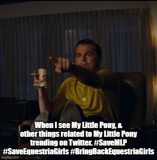 When I see My Little Pony, & other things related to My Little Pony trending on Twitter. #SaveMLP #SaveEquestriaGirls #BringBack | When I see My Little Pony, & other things related to My Little Pony trending on Twitter. #SaveMLP #SaveEquestriaGirls #BringBackEquestriaGirls | image tagged in leonardo dicaprio pointing,my little pony,my little pony friendship is magic,equestria girls | made w/ Imgflip meme maker