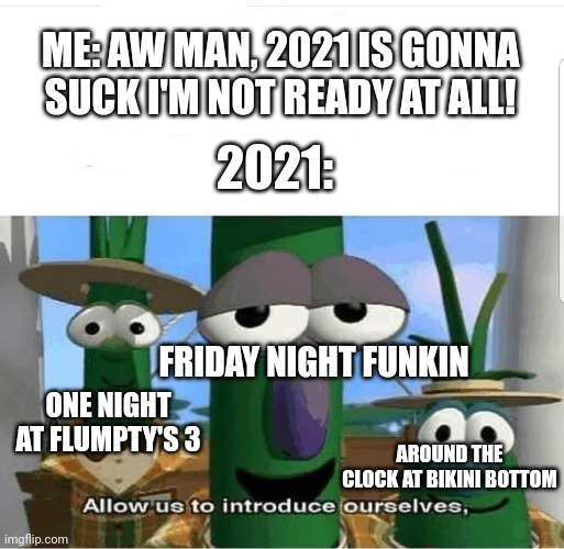 2021 wasn't that bad to me | ME: AW MAN, 2021 IS GONNA SUCK I'M NOT READY AT ALL! 2021:; FRIDAY NIGHT FUNKIN; ONE NIGHT AT FLUMPTY'S 3; AROUND THE CLOCK AT BIKINI BOTTOM | image tagged in allow us to introduce ourselves | made w/ Imgflip meme maker