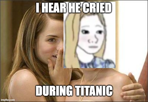 Girls gossiping | I HEAR HE CRIED; DURING TITANIC | image tagged in girls gossiping | made w/ Imgflip meme maker