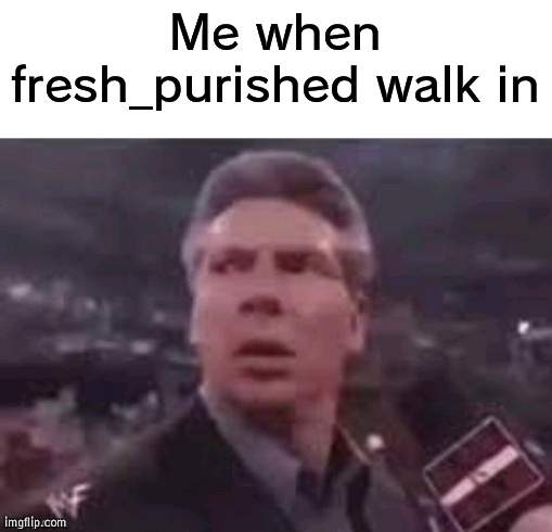 oh no. | Me when fresh_purished walk in | image tagged in x when x walks in | made w/ Imgflip meme maker