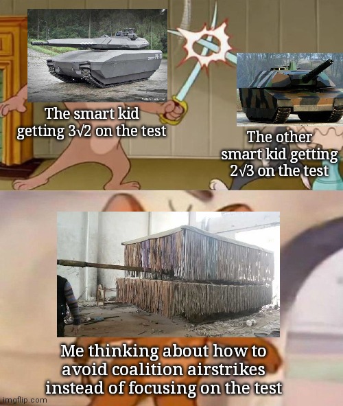Was reading an Oryx article when I found this |  The smart kid getting 3√2 on the test; The other smart kid getting 2√3 on the test; Me thinking about how to avoid coalition airstrikes instead of focusing on the test | image tagged in tom and jerry swordfight,diy,tank,camouflage | made w/ Imgflip meme maker