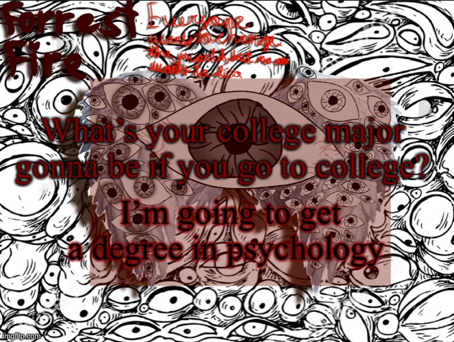 Forrest’s eyes temp | What’s your college major gonna be if you go to college? I’m going to get a degree in psychology | image tagged in forrest s eyes temp | made w/ Imgflip meme maker