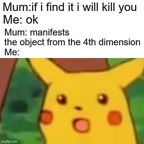 so tru tho |  Mum:if i find it i will kill you; Me: ok; Mum: manifests the object from the 4th dimension
Me: | image tagged in memes,surprised pikachu,mum | made w/ Imgflip meme maker