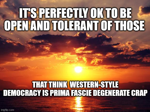 Sunset |  IT'S PERFECTLY OK TO BE OPEN AND TOLERANT OF THOSE; THAT THINK  WESTERN-STYLE DEMOCRACY IS PRIMA FASCIE DEGENERATE CRAP | image tagged in sunset | made w/ Imgflip meme maker