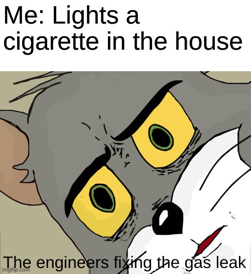 Fire + gas = big boom | Me: Lights a cigarette in the house; The engineers fixing the gas leak | image tagged in memes,unsettled tom | made w/ Imgflip meme maker