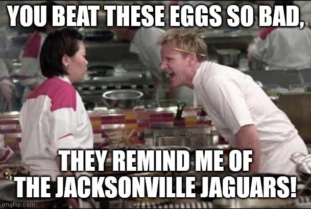 Angry Chef Gordon Ramsay | YOU BEAT THESE EGGS SO BAD, THEY REMIND ME OF THE JACKSONVILLE JAGUARS! | image tagged in memes,angry chef gordon ramsay | made w/ Imgflip meme maker