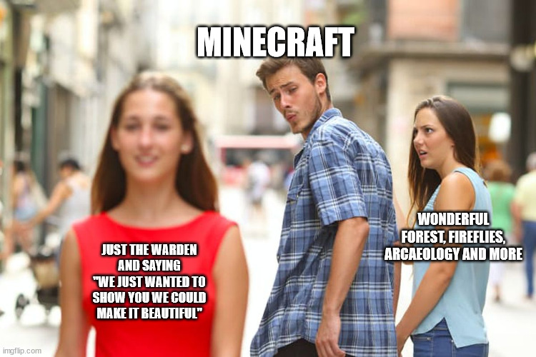 Whyyy |  MINECRAFT; WONDERFUL FOREST, FIREFLIES, ARCAEOLOGY AND MORE; JUST THE WARDEN AND SAYING "WE JUST WANTED TO SHOW YOU WE COULD MAKE IT BEAUTIFUL" | image tagged in memes,distracted boyfriend | made w/ Imgflip meme maker