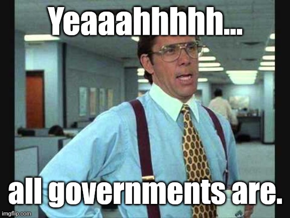 Lundberg | Yeaaahhhhh... all governments are. | image tagged in lundberg | made w/ Imgflip meme maker