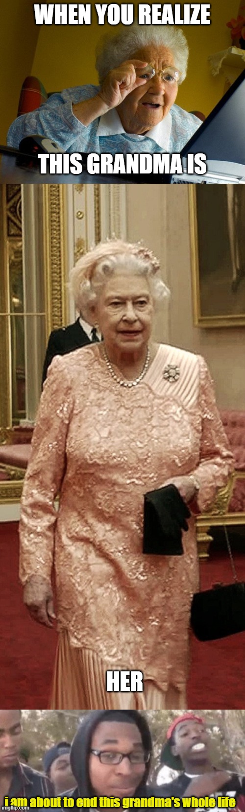 your grandma is Queen Elizabeth II | WHEN YOU REALIZE; THIS GRANDMA IS; HER; i am about to end this grandma's whole life | image tagged in memes,grandma finds the internet,queen elizabeth james bond 007,i am about to end this man s whole career | made w/ Imgflip meme maker