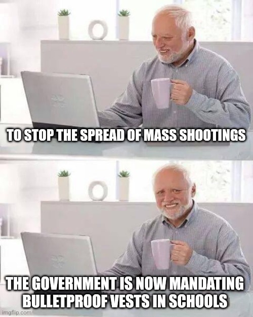 If they can mandate masks | TO STOP THE SPREAD OF MASS SHOOTINGS; THE GOVERNMENT IS NOW MANDATING 
BULLETPROOF VESTS IN SCHOOLS | image tagged in memes,hide the pain harold | made w/ Imgflip meme maker