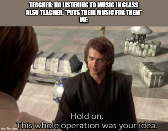 Duh | TEACHER: NO LISTENING TO MUSIC IN CLASS
ALSO TEACHER: *PUTS THEIR MUSIC FOR THEM*
ME: | image tagged in hold on this whole operation was your idea | made w/ Imgflip meme maker