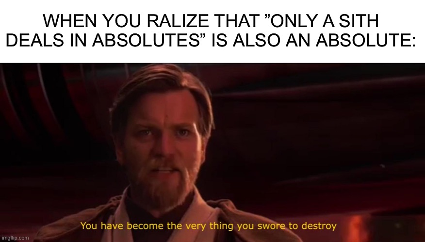 You have become the very thing you swore to destroy | WHEN YOU RALIZE THAT ”ONLY A SITH DEALS IN ABSOLUTES” IS ALSO AN ABSOLUTE: | image tagged in you have become the very thing you swore to destroy,memes,funny,funny memes,irony,star wars | made w/ Imgflip meme maker