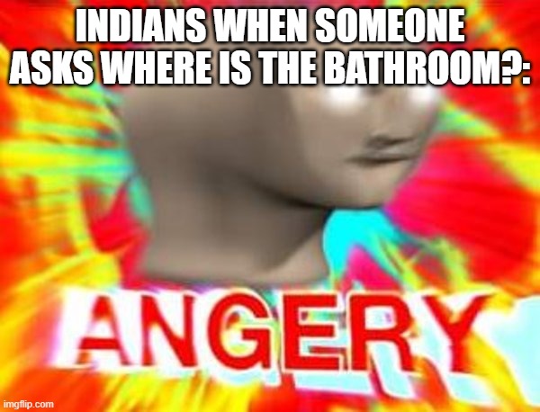 angery | INDIANS WHEN SOMEONE ASKS WHERE IS THE BATHROOM?: | image tagged in surreal angery | made w/ Imgflip meme maker