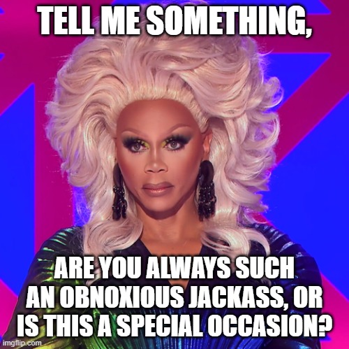 RuPaul Skeptical | TELL ME SOMETHING, ARE YOU ALWAYS SUCH AN OBNOXIOUS JACKASS, OR IS THIS A SPECIAL OCCASION? | image tagged in rupaul skeptical,rupaul | made w/ Imgflip meme maker
