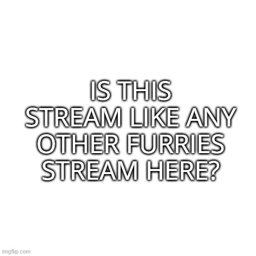 [MOD NOTE: Yes it is] | IS THIS STREAM LIKE ANY OTHER FURRIES STREAM HERE? | image tagged in blank white template | made w/ Imgflip meme maker